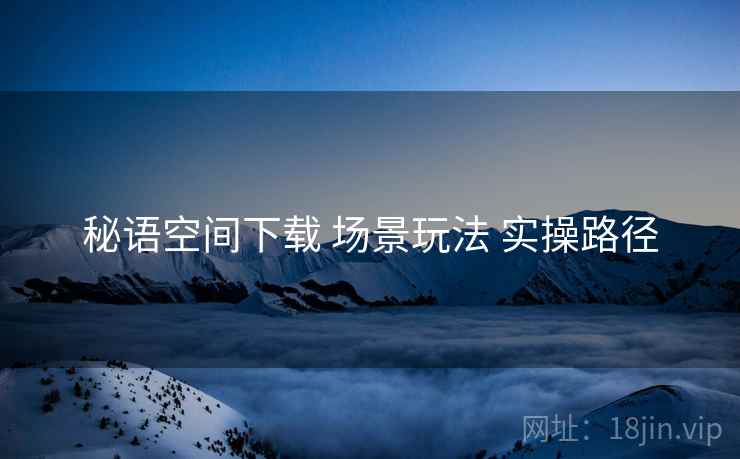 秘语空间下载 场景玩法 实操路径  第1张