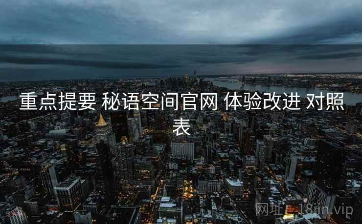 重点提要 秘语空间官网 体验改进 对照表  第1张