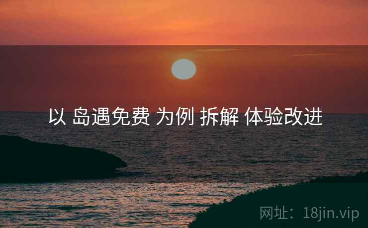 以 岛遇免费 为例 拆解 体验改进  第2张