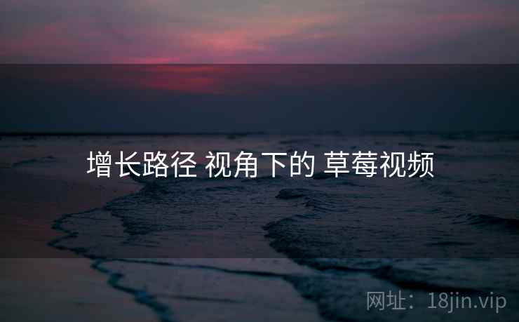 增长路径 视角下的 草莓视频  第1张