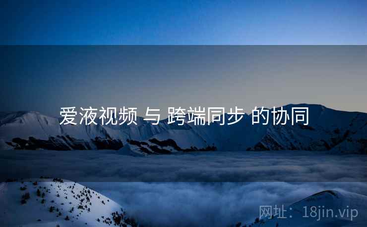 爱液视频 与 跨端同步 的协同  第2张
