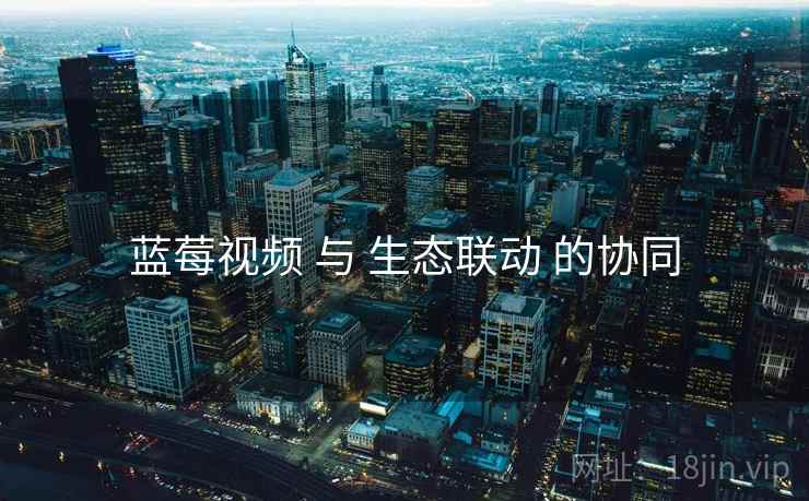 蓝莓视频 与 生态联动 的协同  第2张