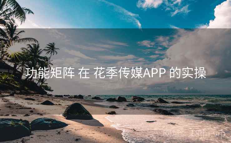 功能矩阵 在 花季传媒APP 的实操  第1张
