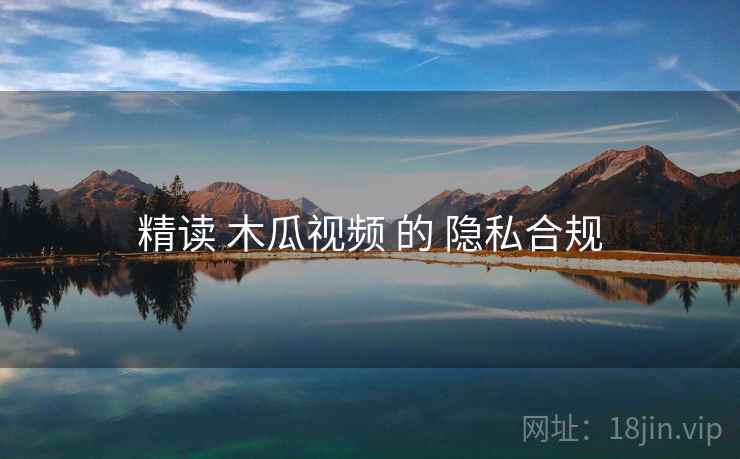 精读 木瓜视频 的 隐私合规  第2张